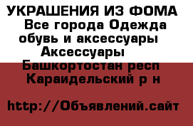 УКРАШЕНИЯ ИЗ ФОМА - Все города Одежда, обувь и аксессуары » Аксессуары   . Башкортостан респ.,Караидельский р-н